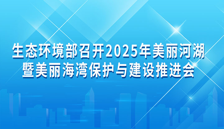 生態(tài)環(huán)境部召開2025年美麗河湖暨美麗海灣保護(hù)與建設(shè)推進(jìn)會